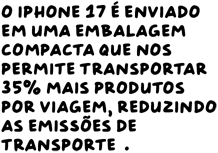 O iPhone 17 é enviado em uma embalagem compacta que nos permite transportar 35% mais produtos por viagem, reduzindo as emissões de transporte.