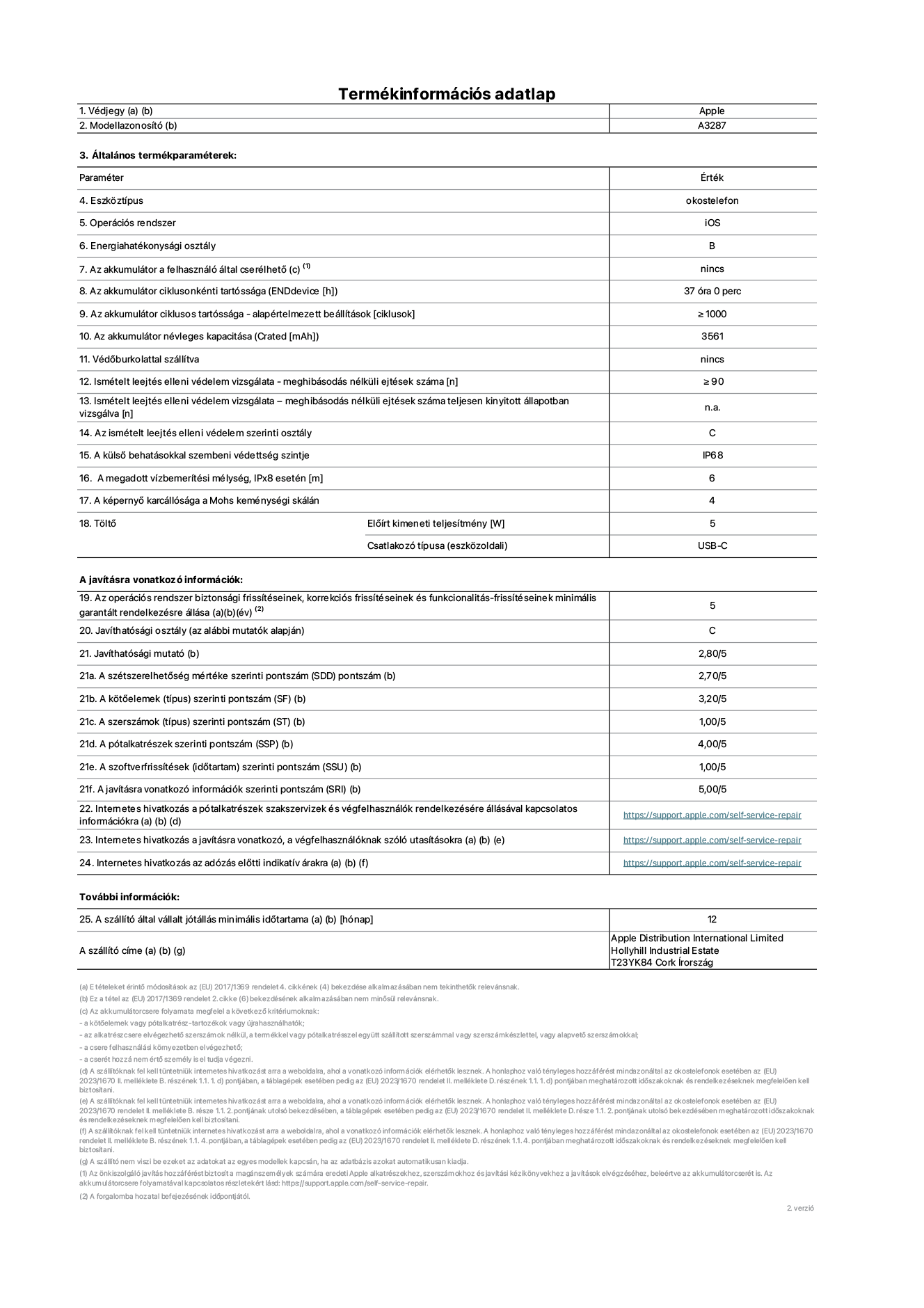 Az iPhone 16 A3287‑es modell termékinformációs adatlapja. Szállító: Apple Distribution International Limited, Hollyhill Industrial Estate. Cork, Írország T23 YK84. Eszköztípus: okostelefon. Operációs rendszer: iOS. Energiahatékonysági osztály: B. Az akkumulátor a felhasználó által cserélhető: nem. Az akkumulátor ciklusonkénti tartóssága: 37 óra. Az akkumulátor ciklusos tartóssága&nbsp;– alapértelmezett beállítások [ciklusok]: ≥ 1000. Az akkumulátor névleges kapacitása: 3561 mAh. Védőburkolattal szállítva: nem. Ismételt leejtés elleni védelem vizsgálata&nbsp;– meghibásodás nélküli ejtések száma: ≥ 90. Ismételt leejtés elleni védelem vizsgálata – meghibásodás nélküli ejtések száma teljesen kinyitott állapotban vizsgálva: nem vonatkozik erre a modellre. Az ismételt leejtés elleni védelem szerinti osztály: C. A külső behatásokkal szembeni védettség szintje: IP68. A megadott vízbemerítési mélység, IPx8 esetén: 6. A képernyő karcállósága a Mohs keménységi skálán: 4. Töltő Előírt kimeneti teljesítmény: 5 W. Csatlakozó típusa (eszközoldali): USB-C. Az operációs rendszer biztonsági frissítéseinek, korrekciós frissítéseinek és funkcionalitás-frissítéseinek minimális garantált rendelkezésre állása: 5 év. Javíthatósági osztály: C. Javíthatósági mutató: 2,80/5. A szétszerelhetőség mértéke szerinti pontszám (SDD): 2,70/5. A kötőelemek szerinti pontszám: 3,20/5. A szerszámok szerinti pontszám: 1,00/5. A pótalkatrészek szerinti pontszám: 4,00/5. A szoftverfrissítések szerinti pontszám: 1,00/5. A javításra vonatkozó információk szerinti pontszám: 5,00/5. Internetes hivatkozás a pótalkatrészek szakszervizek és végfelhasználók rendelkezésére állásával kapcsolatos információkra: _https://support.apple.com/self-service-repair_. Internetes hivatkozás a javításra vonatkozó, a végfelhasználóknak szóló utasításokra: _https://support.apple.com/self-service-repair_. Internetes hivatkozás az adózás előtti indikatív árakra: _https://support.apple.com/self-service-repair_. 12 hónapos általános jótállás.